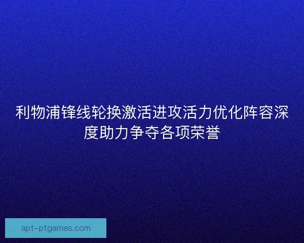 利物浦锋线轮换激活进攻活力优化阵容深度助力争夺各项荣誉