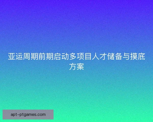 亚运周期前期启动多项目人才储备与摸底方案